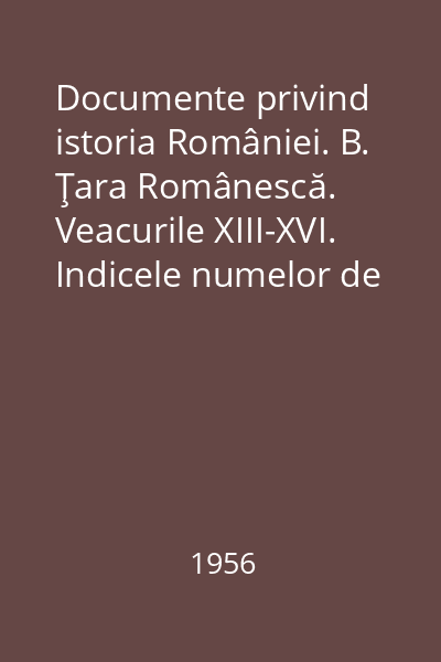 Documente privind istoria României. B. Ţara Românescă. Veacurile XIII-XVI. Indicele numelor de locuri