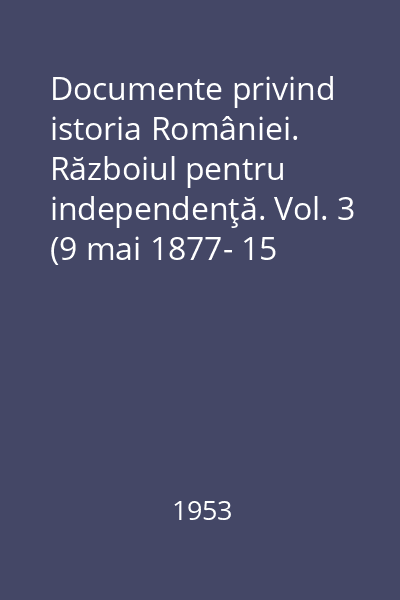 Documente privind istoria României. Războiul pentru independenţă. Vol. 3 (9 mai 1877- 15 iunie 1877)