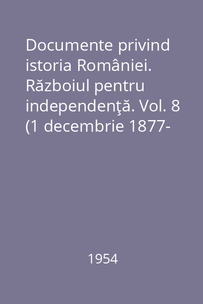 Documente privind istoria României. Războiul pentru independenţă. Vol. 8 (1 decembrie 1877- 15 ianuarie 1877)