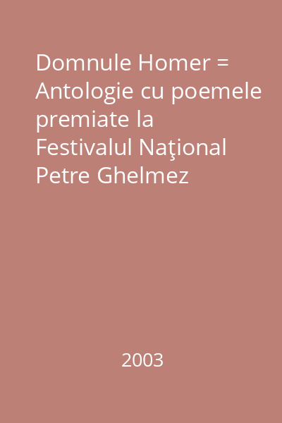 Domnule Homer = Antologie cu poemele premiate la Festivalul Naţional Petre Ghelmez (ediţia I Giurgiu - 2003)