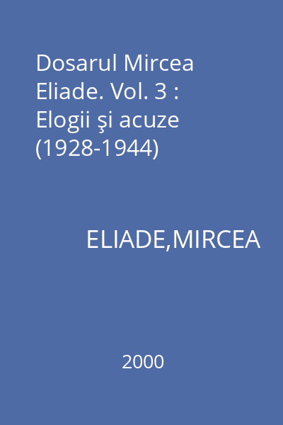 Dosarul Mircea Eliade. Vol. 3 : Elogii şi acuze (1928-1944)