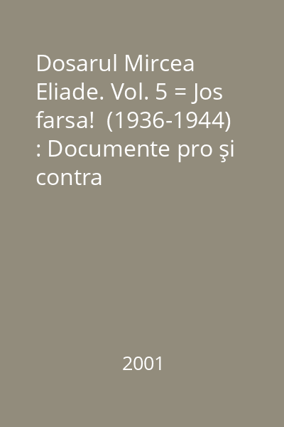 Dosarul Mircea Eliade. Vol. 5 = Jos farsa!  (1936-1944) : Documente pro şi contra