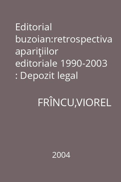 Editorial buzoian:retrospectiva apariţiilor editoriale 1990-2003 : Depozit legal