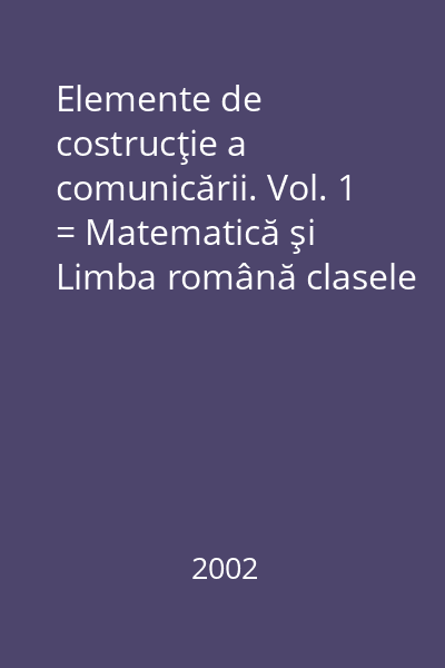 Elemente de costrucţie a comunicării. Vol. 1 = Matematică şi Limba română clasele I-II