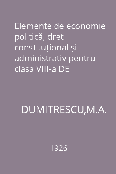 Elemente de economie politică, dret constituțional și administrativ pentru clasa VIII-a DE LICEU : Manual reaprobat de Ministerul Instrucţiunii, în 1926