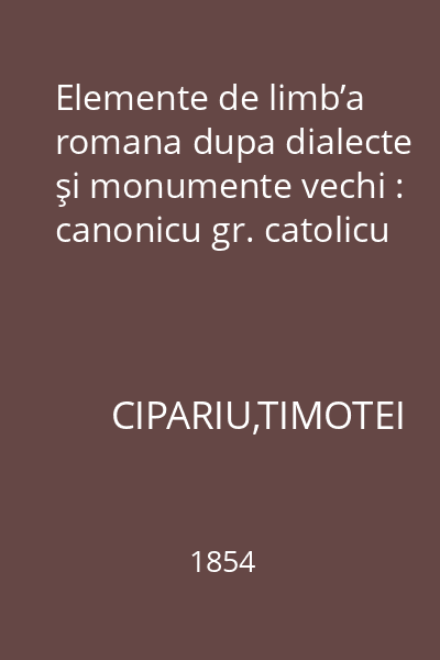 Elemente de limb’a romana dupa dialecte şi monumente vechi : canonicu gr. catolicu