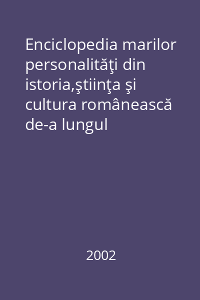 Enciclopedia marilor personalităţi din istoria,ştiinţa şi cultura românească de-a lungul timpului. Vol. 3