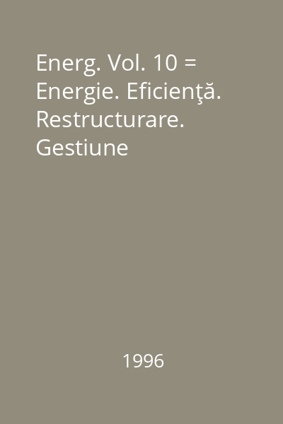 Energ. Vol. 10 = Energie. Eficienţă. Restructurare. Gestiune