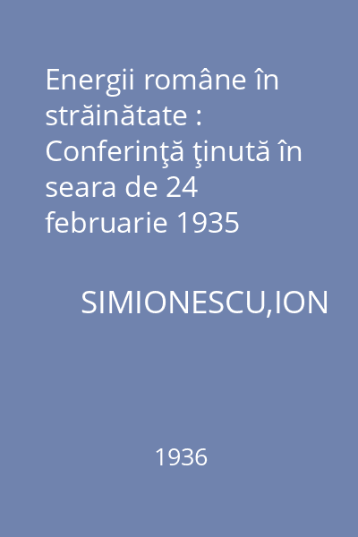 Energii române în străinătate : Conferinţă ţinută în seara de 24 februarie 1935