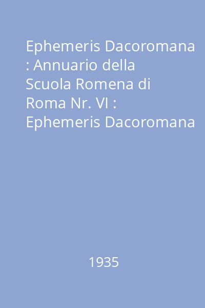 Ephemeris Dacoromana : Annuario della Scuola Romena di Roma Nr. VI : Ephemeris Dacoromana