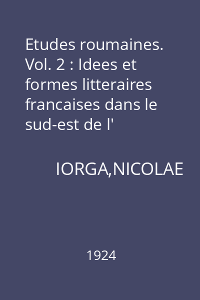 Etudes roumaines. Vol. 2 : Idees et formes litteraires francaises dans le sud-est de l' Europe. Lecons faites a la Sorbonne