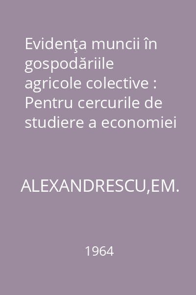 Evidenţa muncii în gospodăriile agricole colective : Pentru cercurile de studiere a economiei şi organizării producţiei în G.A.C.