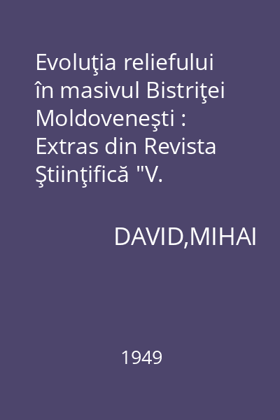 Evoluţia reliefului în masivul Bistriţei Moldoveneşti : Extras din Revista Ştiinţifică "V. Adamachi" Vol. XXXV, Nr. 1-2, 1949