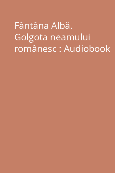 Fântâna Albă. Golgota neamului românesc : Audiobook