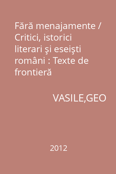 Fără menajamente / Critici, istorici literari şi eseişti români : Texte de frontieră