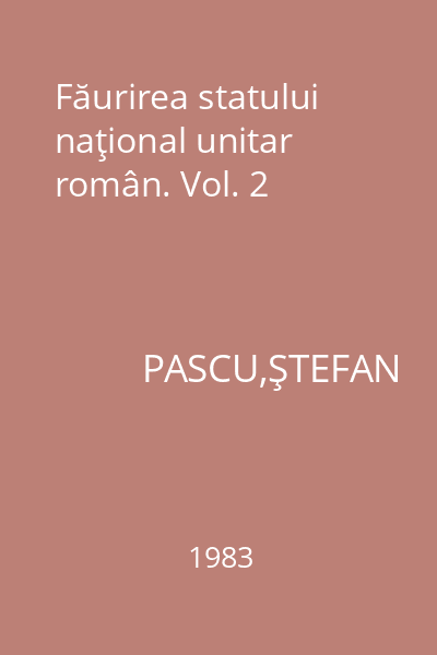Făurirea statului naţional unitar român. Vol. 2