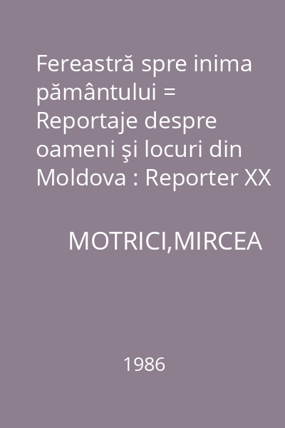 Fereastră spre inima pământului = Reportaje despre oameni şi locuri din Moldova : Reporter XX