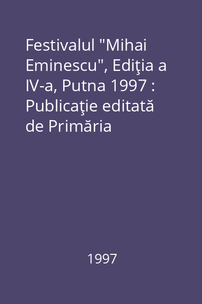 Festivalul "Mihai Eminescu", Ediţia a IV-a, Putna 1997 : Publicaţie editată de Primăria Municipiului şi Casa Corpului Didactic Suceava în colaborare cu Societatea Scriitorilor Bucovineni