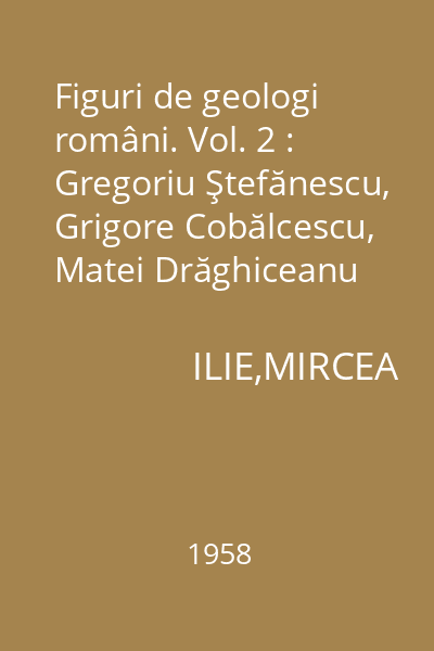 Figuri de geologi români. Vol. 2 : Gregoriu Ştefănescu, Grigore Cobălcescu, Matei Drăghiceanu