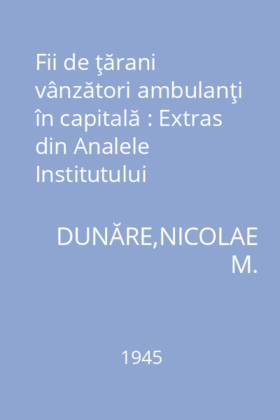 Fii de ţărani vânzători ambulanţi în capitală : Extras din Analele Institutului Statistic al României, vol. II, 1943-1944