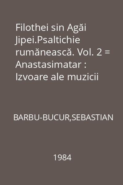 Filothei sin Agăi Jipei.Psaltichie rumănească. Vol. 2 = Anastasimatar : Izvoare ale muzicii româneşti