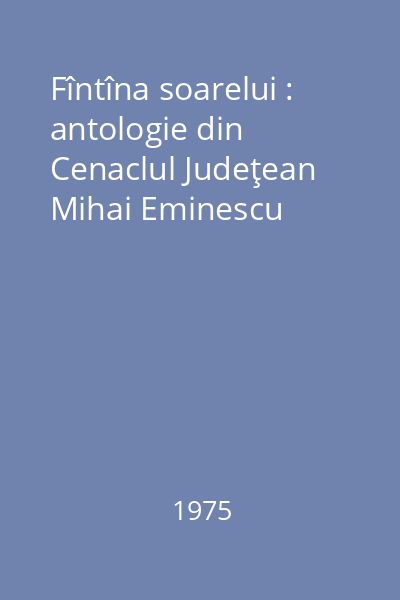 Fîntîna soarelui : antologie din Cenaclul Judeţean Mihai Eminescu