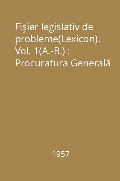 Fişier legislativ de probleme(Lexicon). Vol. 1(A.-B.) : Procuratura Generală