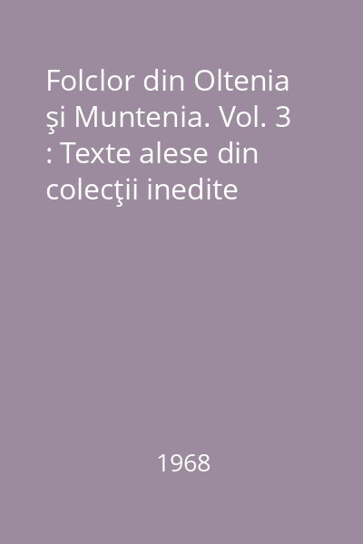 Folclor din Oltenia şi Muntenia. Vol. 3 : Texte alese din colecţii inedite