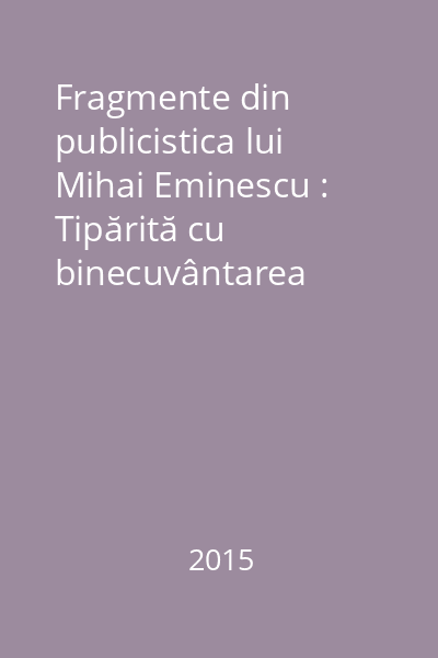 Fragmente din publicistica lui Mihai Eminescu : Tipărită cu binecuvântarea Părintelui Pimen, Arhiepiscopul Sucevei şi Rădăuţilor