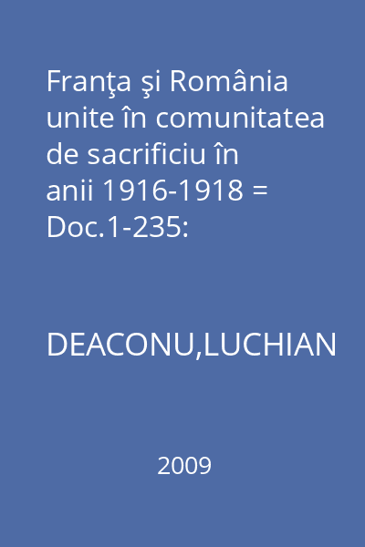 Franţa şi România unite în comunitatea de sacrificiu în anii 1916-1918 = Doc.1-235: 5decembrie1916-22 noiembrie1918