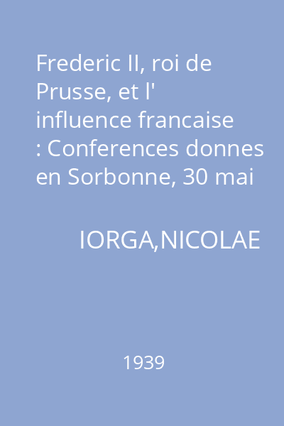 Frederic II, roi de Prusse, et l' influence francaise : Conferences donnes en Sorbonne, 30 mai 1-er juin 1939