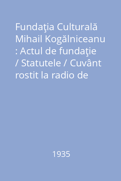 Fundaţia Culturală Mihail Kogălniceanu : Actul de fundaţie / Statutele / Cuvânt rostit la radio de D. Mihai I. Kogălniceanu
