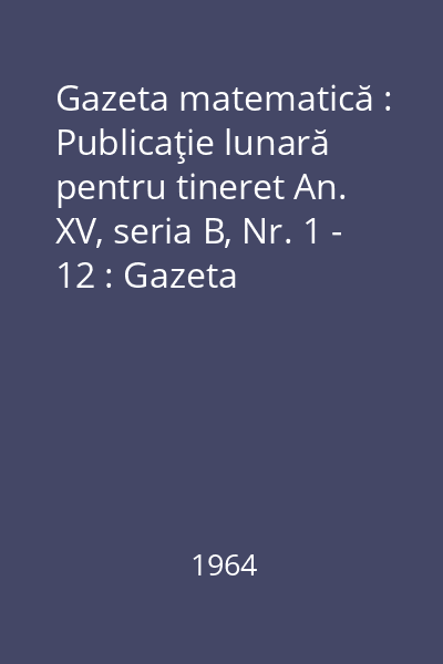 Gazeta matematică : Publicaţie lunară pentru tineret An. XV, seria B, Nr. 1 - 12 : Gazeta matematică