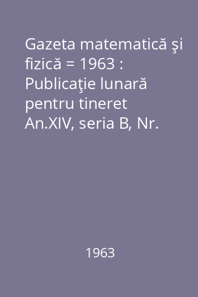 Gazeta matematică şi fizică = 1963 : Publicaţie lunară pentru tineret An.XIV, seria B, Nr. 1-12 : Gazeta matematică şi fizică