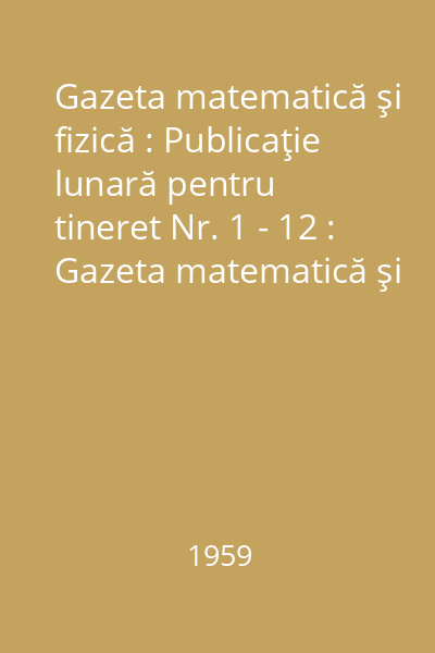 Gazeta matematică şi fizică : Publicaţie lunară pentru tineret Nr. 1 - 12 : Gazeta matematică şi fizică
