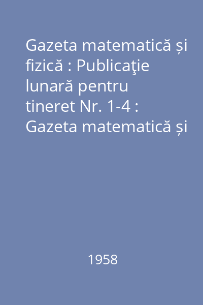 Gazeta matematică și fizică : Publicaţie lunară pentru tineret Nr. 1-4 : Gazeta matematică și fizică