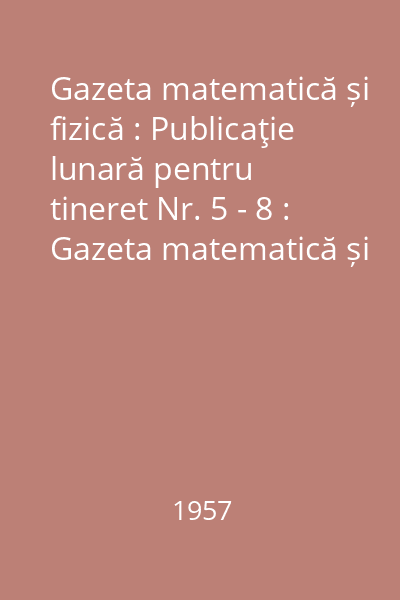 Gazeta matematică și fizică : Publicaţie lunară pentru tineret Nr. 5 - 8 : Gazeta matematică și fizică