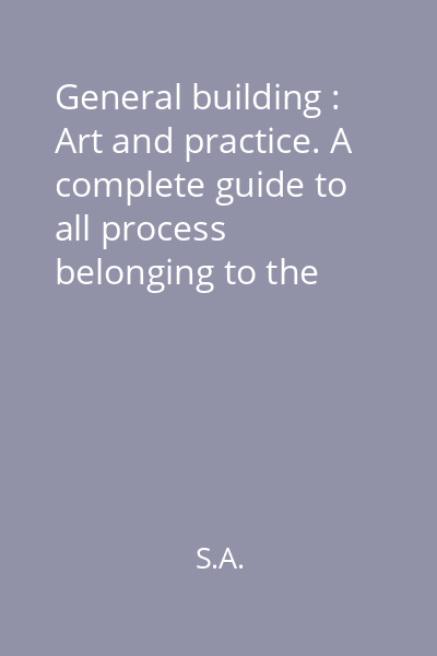 General building : Art and practice. A complete guide to all process belonging to the building trade that can be carried out by the amateur artisan