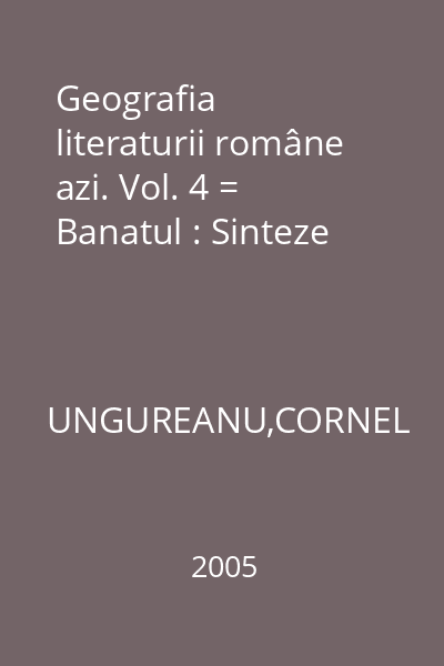 Geografia literaturii române azi. Vol. 4 = Banatul : Sinteze