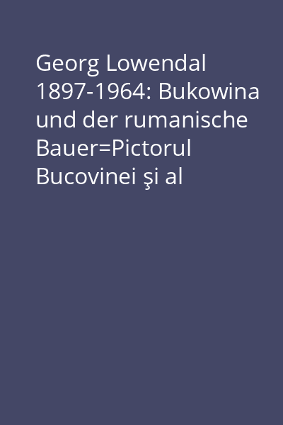 Georg Lowendal 1897-1964: Bukowina und der rumanische Bauer=Pictorul Bucovinei şi al ţăranului român