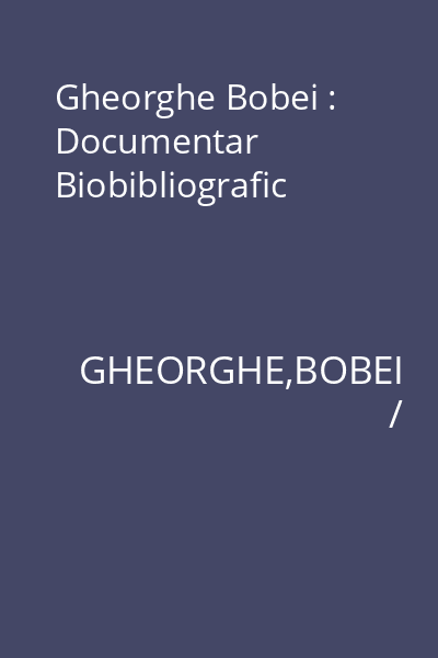 Gheorghe Bobei : Documentar Biobibliografic