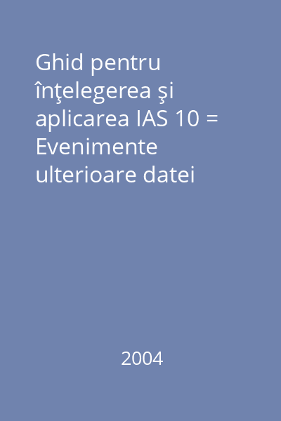 Ghid pentru înţelegerea şi aplicarea IAS 10 = Evenimente ulterioare datei bilanţului