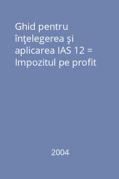 Ghid pentru înţelegerea şi aplicarea IAS 12 = Impozitul pe profit