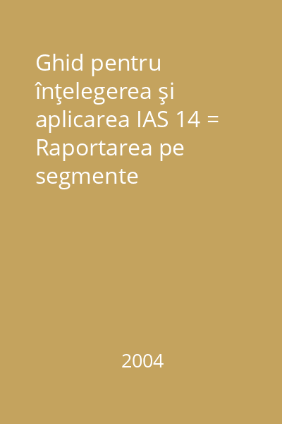 Ghid pentru înţelegerea şi aplicarea IAS 14 = Raportarea pe segmente