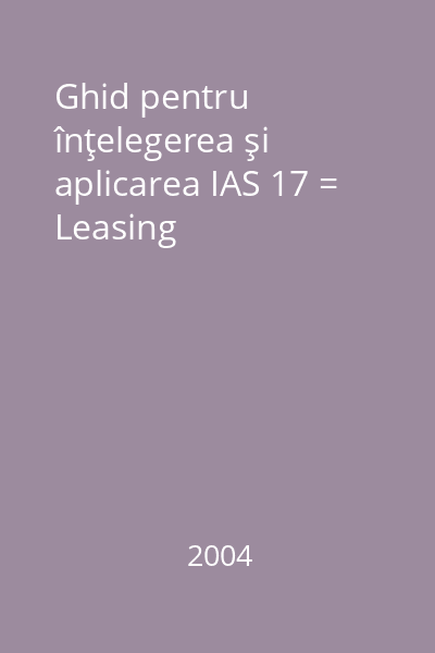 Ghid pentru înţelegerea şi aplicarea IAS 17 = Leasing