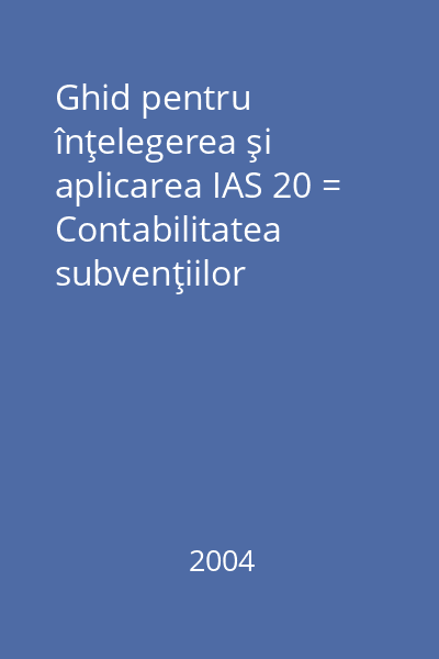 Ghid pentru înţelegerea şi aplicarea IAS 20 = Contabilitatea subvenţiilor guvernamentale şi prezentarea informaţiilor legate de asistenţa guvernamentală