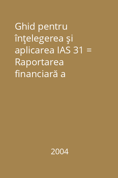 Ghid pentru înţelegerea şi aplicarea IAS 31 = Raportarea financiară a intereselor în asocierile în participaţie