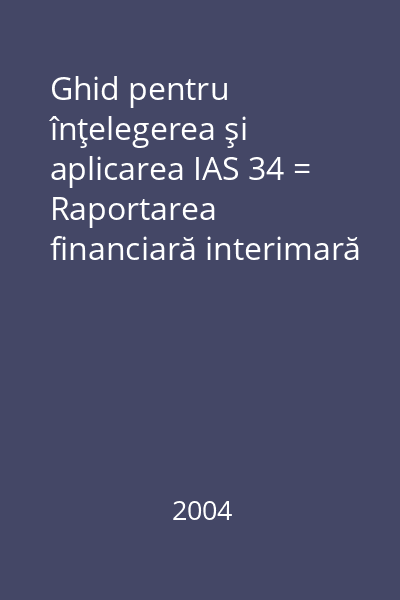 Ghid pentru înţelegerea şi aplicarea IAS 34 = Raportarea financiară interimară