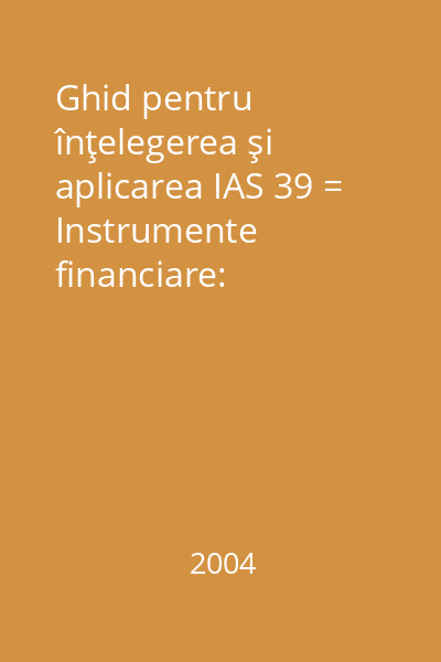 Ghid pentru înţelegerea şi aplicarea IAS 39 = Instrumente financiare: recunoaştere şi evaluare