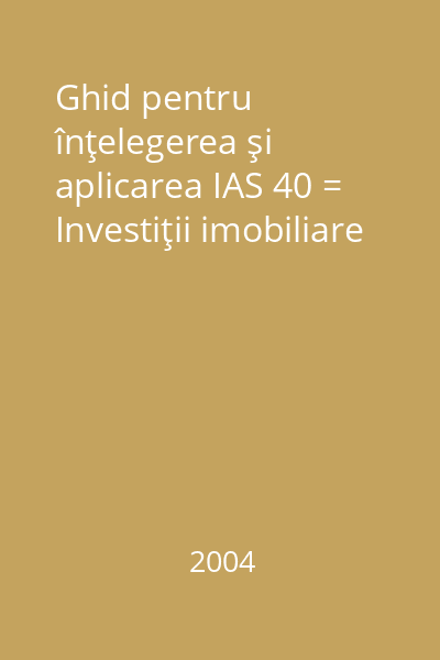 Ghid pentru înţelegerea şi aplicarea IAS 40 = Investiţii imobiliare